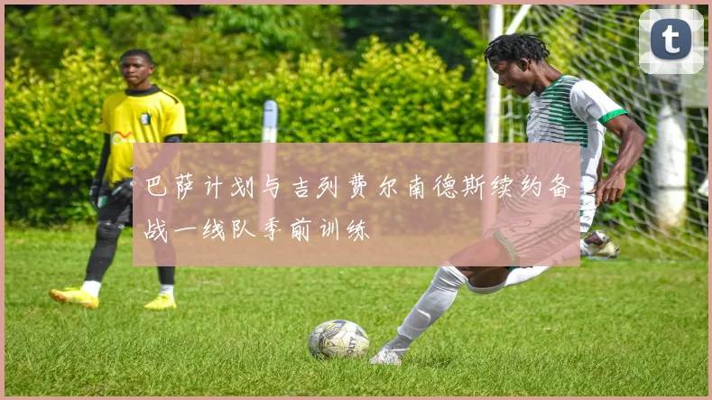巴萨计划与吉列费尔南德斯续约备战一线队季前训练