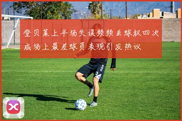 登贝莱上半场失误频频丢球权四次成场上最差球员表现引发热议