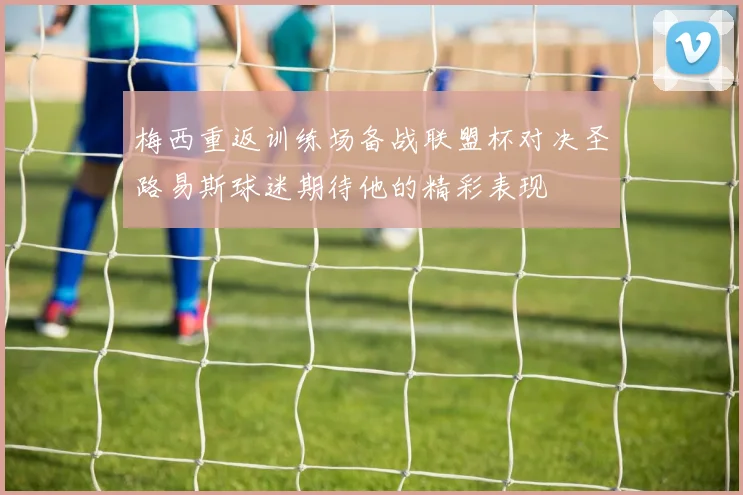 梅西重返训练场备战联盟杯对决圣路易斯球迷期待他的精彩表现
