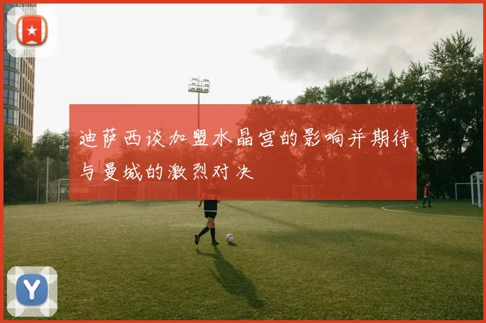 迪萨西谈加盟水晶宫的影响并期待与曼城的激烈对决