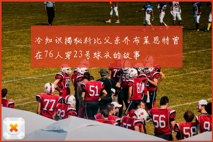 冷知识揭秘科比父亲乔布莱恩特曾在76人穿23号球衣的故事