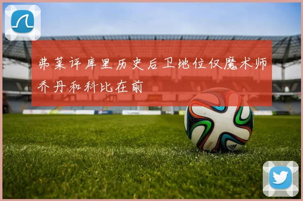 弗莱评库里历史后卫地位仅魔术师乔丹和科比在前