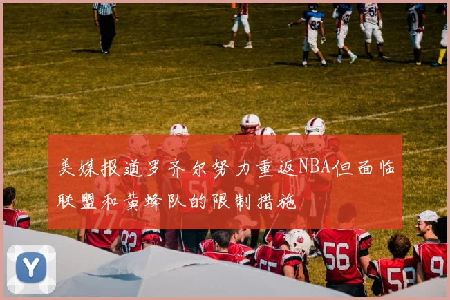美媒报道罗齐尔努力重返NBA但面临联盟和黄蜂队的限制措施