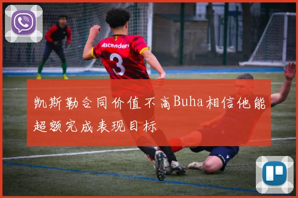 凯斯勒合同价值不高Buha相信他能超额完成表现目标