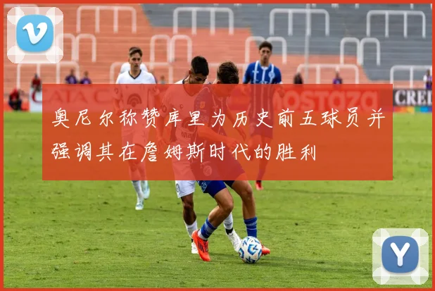 奥尼尔称赞库里为历史前五球员并强调其在詹姆斯时代的胜利
