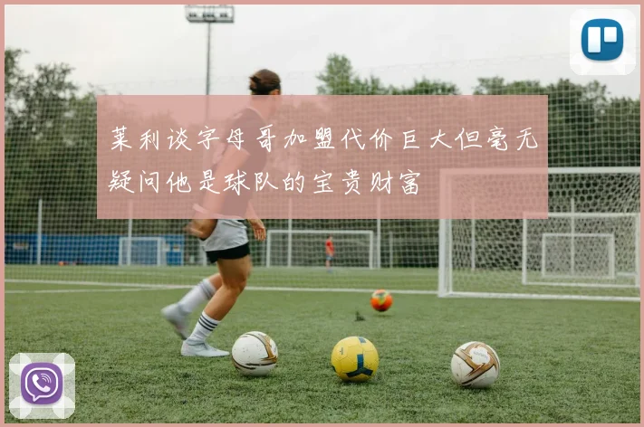 莱利谈字母哥加盟代价巨大但毫无疑问他是球队的宝贵财富