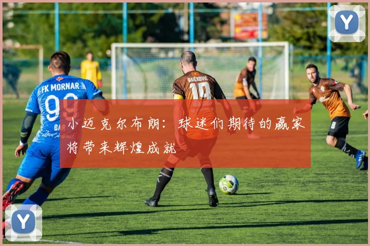 小迈克尔布朗：球迷们期待的赢家将带来辉煌成就