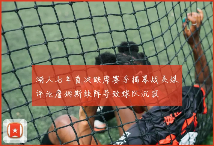 湖人七年首次缺席赛季揭幕战美媒评论詹姆斯缺阵导致球队沉寂