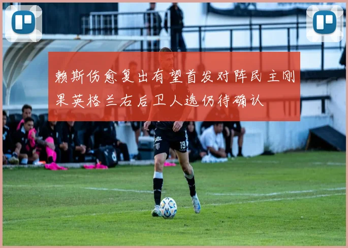 赖斯伤愈复出有望首发对阵民主刚果英格兰右后卫人选仍待确认
