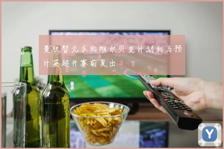 曼联暂无求购维尔贝克计划利马预计英超开赛前复出